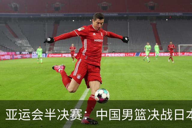 亚运会半决赛：中国男篮决战日本队，勇往直前必胜！